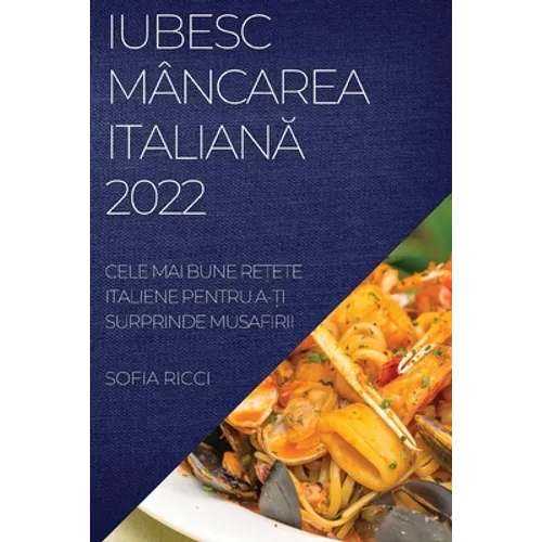 Iubesc Mâncarea ItalianĂ 2022: Cele Mai Bune ReȚete Italiene Pentru A-Ți Surprinde Musafirii