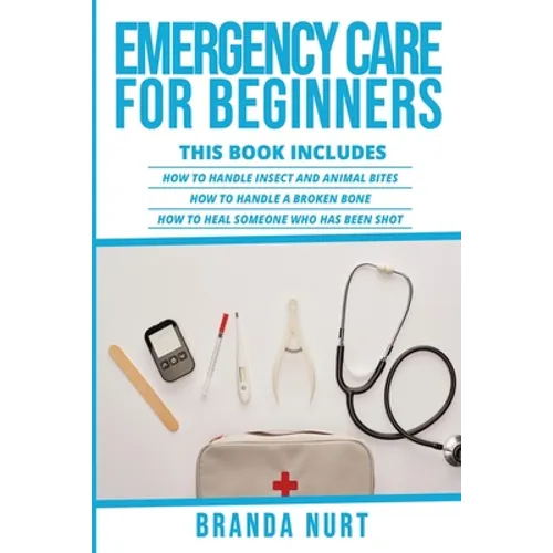 Emergency Care For Beginners: This book includes: How to Handle Insect and Animal Bites + How to Handle a Broken Bone + How to Heal Someone who has be