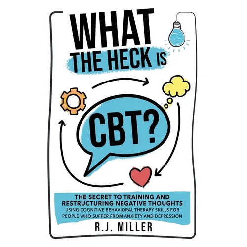 What The Heck Is CBT?: The Secret To Training And Restructuring Negative Thoughts Using Cognitive Behavioral Therapy Skills For People Who Su