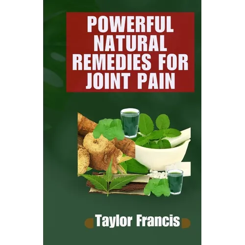Powerful Natural Remedies for Joint Pain: Natural Solutions to Relieve and Treat Joint Pain