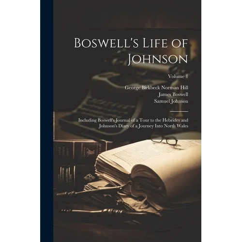 Boswell's Life of Johnson: Including Boswell's Journal of a Tour to the Hebrides and Johnson's Diary of a Journey Into North Wales; Volume 1