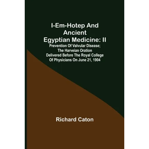 I-em-hotep and Ancient Egyptian medicine: II. Prevention of valvular disease; The Harveian Oration delivered before the Royal college of physicians on