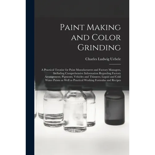 Paint Making and Color Grinding; a Practical Treatise for Paint Manufacturers and Factory Managers, Including Comprehensive Information Regarding Fact