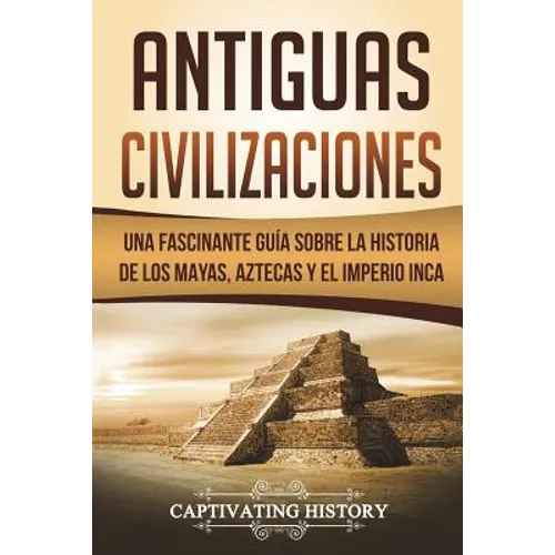 Antiguas Civilizaciones: Una Fascinante Guía sobre la Historia de los Mayas, Aztecas y el Imperio Inca (Libro en Español/Ancient Civilizations