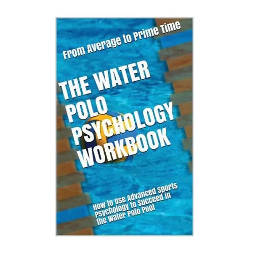 The Water Polo Psychology Workbook: How to Use Advanced Sports Psychology to Succeed in the Water Polo Pool