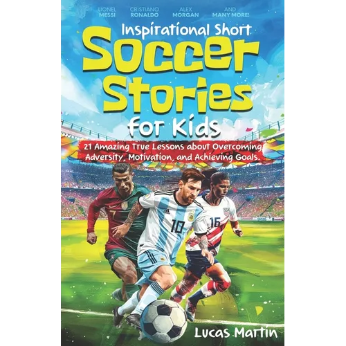 Inspirational Short Soccer Book For Kids: 21 Amazing True Lessons about Overcoming Adversity, Motivation, and Achieving Goals: Lionel Messi, Cristiano