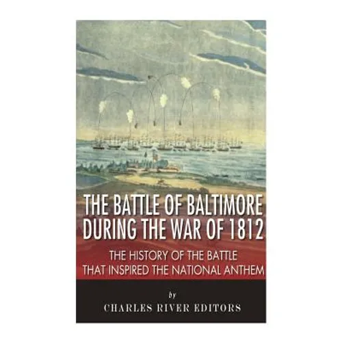 The Battle of Baltimore during the War of 1812: The History of the Battle that Inspired the National Anthem