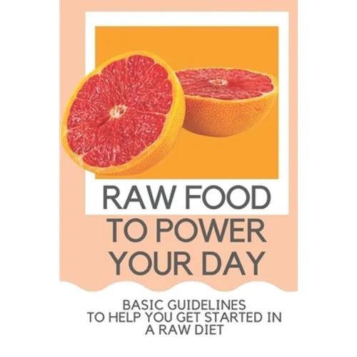 Raw Food To Power Your Day: Basic Guidelines To Help You Get Started In A Raw Diet: Raw Food For Humans
