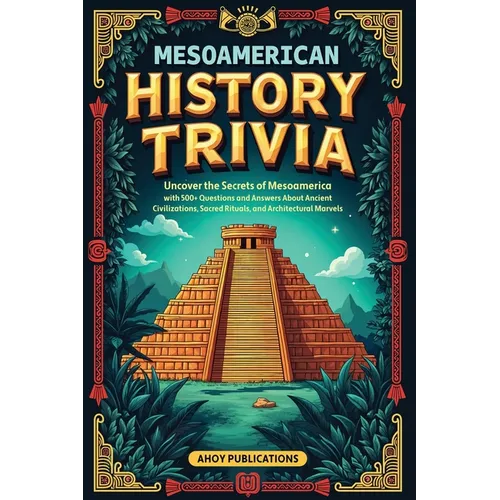 Mesoamerican History Trivia: Uncover the Secrets of Mesoamerica with 500+ Questions and Answers About Ancient Civilizations, Sacred Rituals, and Archi