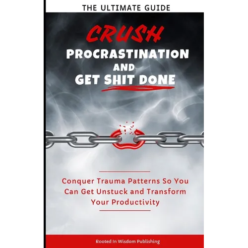 Crush Procrastination and Get Shit Done: The Ultimate Guide to Conquer Trauma Patterns So You Can Get Unstuck and Transform Your Productivity