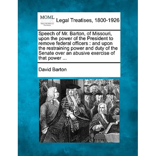 Speech of Mr. Barton, of Missouri, Upon the Power of the President to Remove Federal Officers: And Upon the Restraining Power and Duty of the Senate O