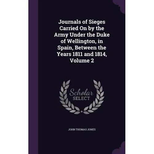 Journals of Sieges Carried On by the Army Under the Duke of Wellington, in Spain, Between the Years 1811 and 1814, Volume 2