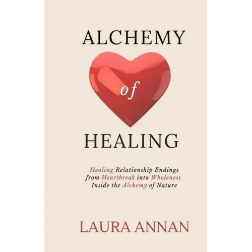 Alchemy of Healing: Healing Relationship Endings From Heartbreak into Wholeness Inside the Alchemy of Nature