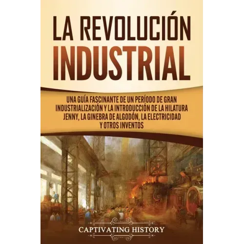 La Revolución Industrial: Una guía fascinante de un período de gran industrialización y la introducción de la hilatura Jenny, la ginebra de algo