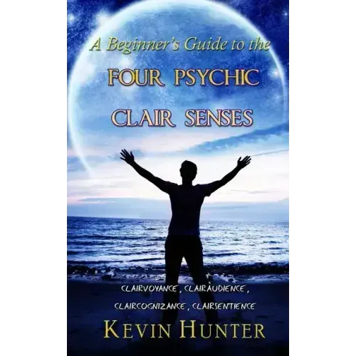 A Beginner's Guide to the Four Psychic Clair Senses: Clairvoyance, Clairaudience, Claircognizance, Clairsentience