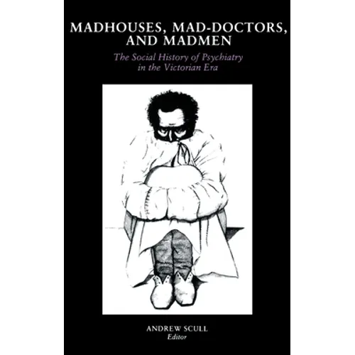 Madhouses, Mad-Doctors, and Madmen: The Social History of Psychiatry in the Victorian Era
