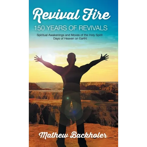Revival Fire, 150 Years of Revivals, Spiritual Awakenings and Moves of the Holy Spirit: Days of Heaven on Earth!