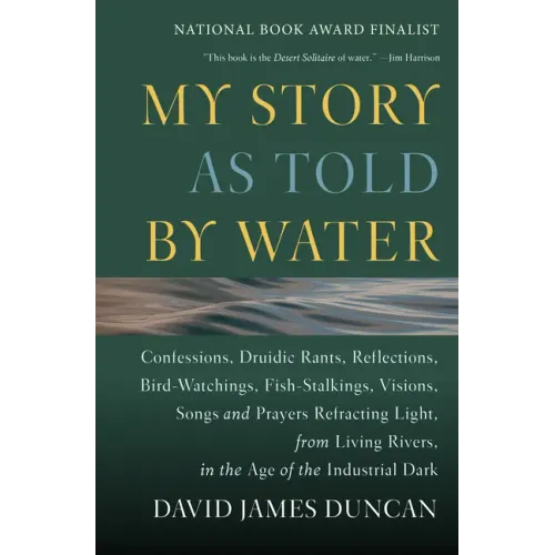 My Story as Told by Water: Confessions, Druidic Rants, Reflections, Bird-Watchings, Fish-Stalkings, Visions, Songs and Prayers Refracting Light, from