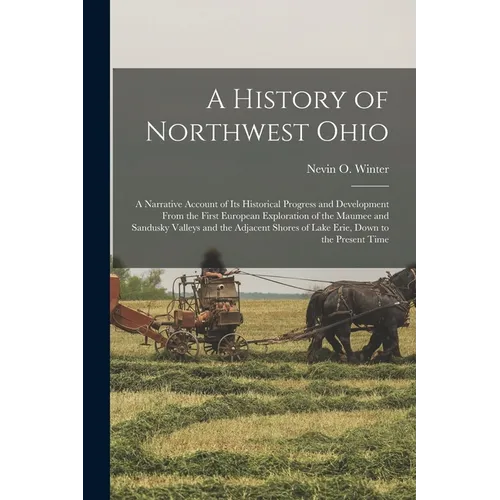 A History of Northwest Ohio: A Narrative Account of its Historical Progress and Development From the First European Exploration of the Maumee and S