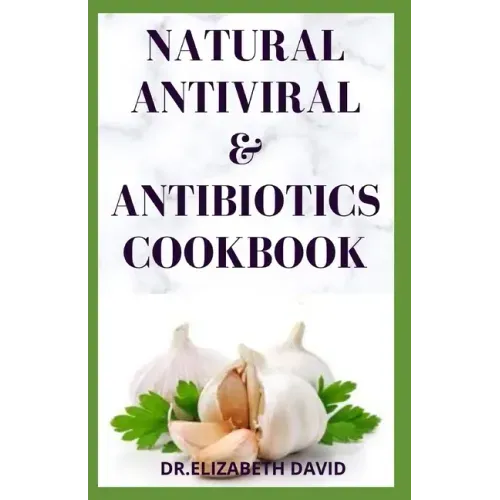 Natural Antiviral &antibiotics Cookbook: Simple and Delicious Recipes for Cooking To Protect Body From various Infections and Improve Body Immunity