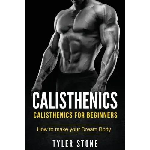 Calisthenics: Calisthenics for Beginners: How to Make Your Dream Body: Calisthenics, Fitness, Health, Weight Loss, Muscle Gain, Training