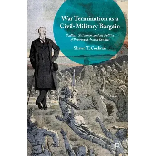 War Termination as a Civil-Military Bargain: Soldiers, Statesmen, and the Politics of Protracted Armed Conflict