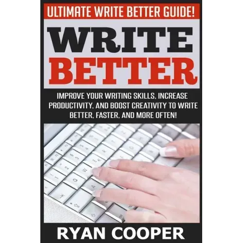 Write Better: Ultimate Write Better Guide! - Improve Your Writing Skills, Increase Productivity, And Boost Creativity To Write Bette