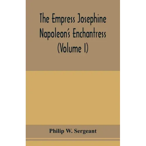 The Empress Josephine: Napoleon's enchantress (Volume I)