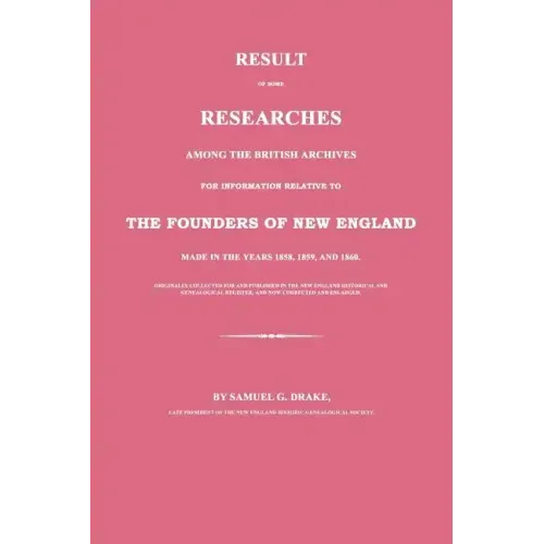 Result of Some Researches Among the British Archives for Information Relative to the Founders of New England: Made in the Years 1858, 1859 and 1860