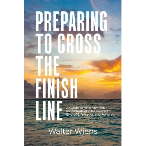 Preparing to Cross the Finish Line: A Guide to Help Families, Individuals and Pastors with End-of-Life Issues and Funerals