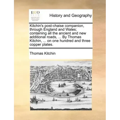 Kitchin's Post-Chaise Companion, Through England and Wales; Containing All the Ancient and New Additional Roads, ... by Thomas Kitchin, ... on One Hun