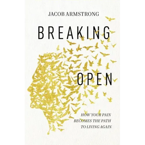 Breaking Open: How Your Pain Becomes the Path to Living Again