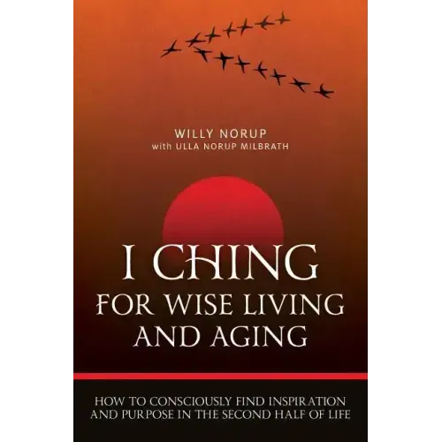 I Ching For Wise Living And Aging: How to consciously find inspiration and purpose in the second half of life