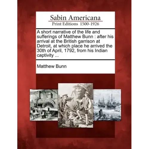 A Short Narrative of the Life and Sufferings of Matthew Bunn: After His Arrival at the British Garrison at Detroit, at Which Place He Arrived the 30th