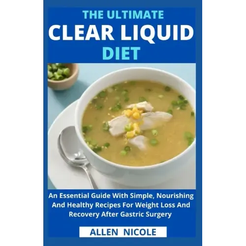 The Ultimate Clear Liquid Diet: An Essential Guide With Simple, Nourishing And Healthy Recipes For Weight Loss And Recovery After Gastric Surgery