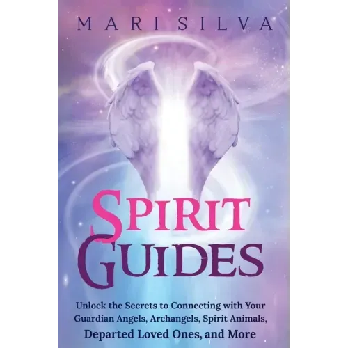 Spirit Guides: Unlock the Secrets to Connecting with Your Guardian Angels, Archangels, Spirit Animals, Departed Loved Ones, and More