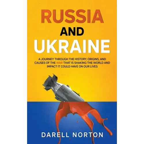 Russia and Ukraine: A Journey Through the History, Origins, and Causes of the War That is Shaking the World and Impact It Could Have on Our Lives