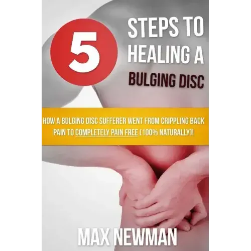 5 Steps To Healing A Bulging Disc: How A Bulging Disc Sufferer Went From Crippling Back Pain To Completely Pain Free (100% Naturally)!