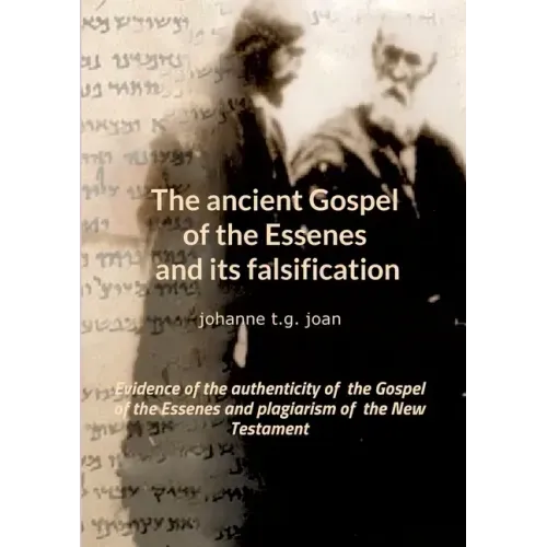 The ancient Gospel of the Essenes and its falsification: Evidence of the authenticity of the Gospel of the Essenes and plagiarism of the New Testament