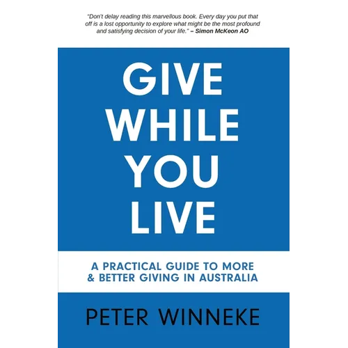 Give While You Live: A Practical Guide to More and Better Giving in Australia