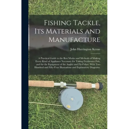 Fishing Tackle, Its Materials and Manufacture: a Practical Guide to the Best Modes and Methods of Making Every Kind of Appliance Necessary for Taking