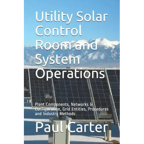 Utility Solar Control Room and System Operations: Plant Components, Networks & Configuration, Grid Entities, Procedures and Industry Methods