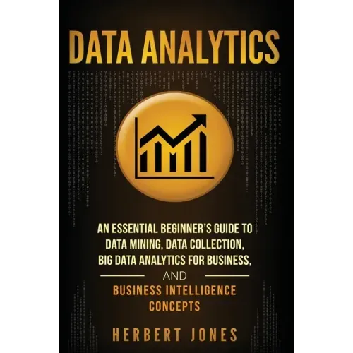 Data Analytics: An Essential Beginner's Guide To Data Mining, Data Collection, Big Data Analytics For Business, And Business Intelligence Concepts