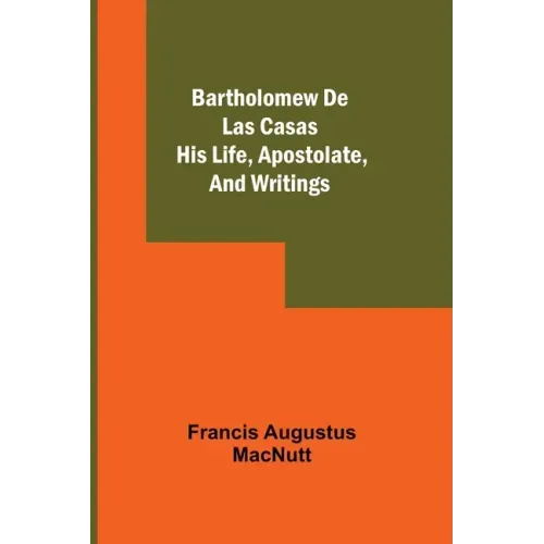 Bartholomew De Las Casas; His Life, Apostolate, And Writings