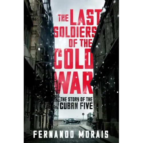 The Last Soldiers of the Cold War: The Story of the Cuban Five