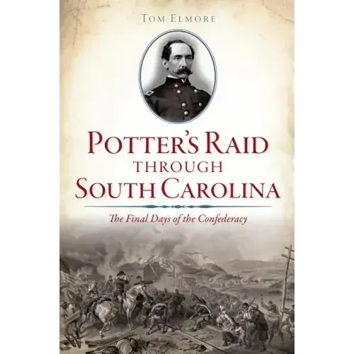 Potter's Raid Through South Carolina:: The Final Days of the Confederacy
