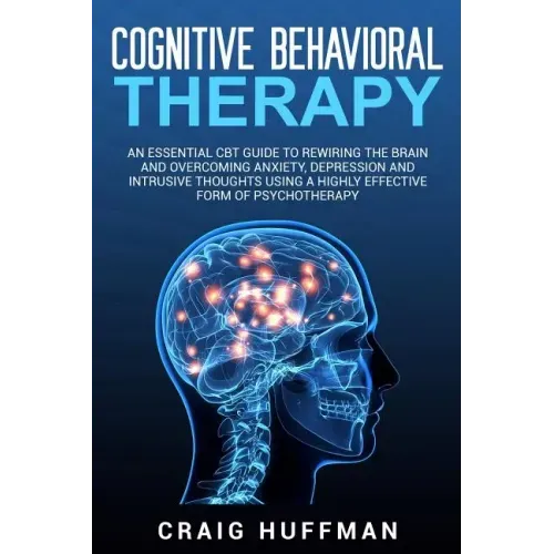 Cognitive Behavioral Therapy: An Essential CBT Guide to Rewiring the Brain and Overcoming Anxiety, Depression, and Intrusive Thoughts Using a Highly