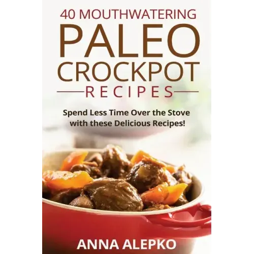 40 Mouthwatering Paleo Crockpot Recipes: Spend Less Time Over the Stove with these Delicious Recipes! (Includes 10 Bonus Desserts the You'll Love!)