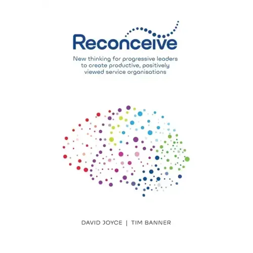 Reconceive: New Thinking for Progressive Leaders to Create Productive, Positively Viewed Service Organisations