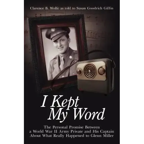 I Kept My Word: The Personal Promise Between a World War II Army Private and His Captain about What Really Happened to Glenn Miller